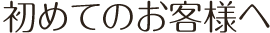 初めてのお客様へ