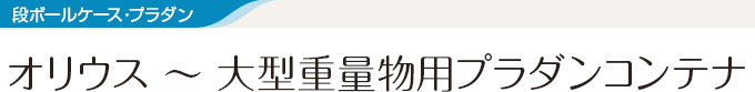 段ボールケース・プラダン オリウス～大型重量物用プラダンコンテナ